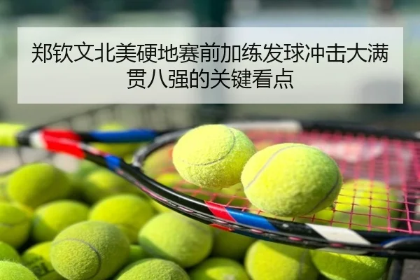 郑钦文北美硬地赛前加练发球冲击大满贯八强的关键看点