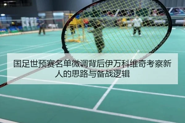 国足世预赛名单微调背后伊万科维奇考察新人的思路与备战逻辑