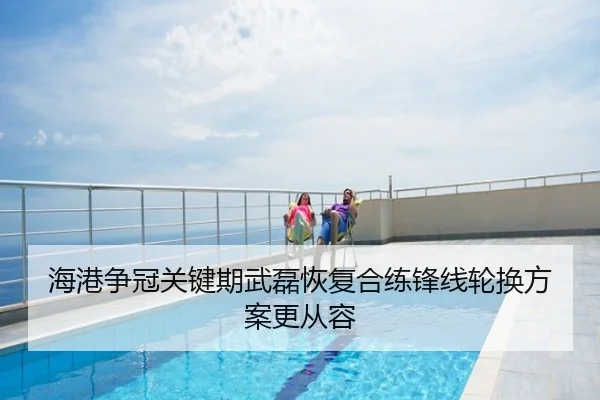 海港争冠关键期武磊恢复合练锋线轮换方案更从容