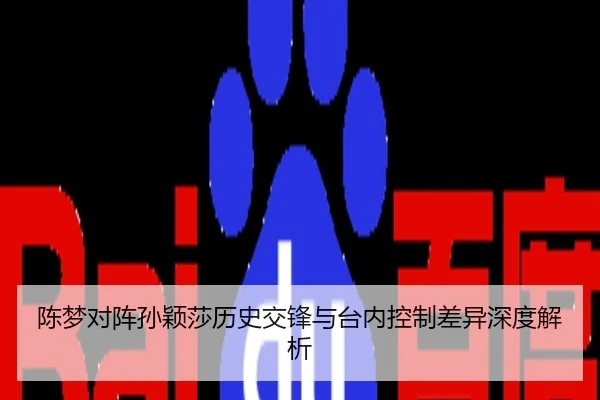 陈梦对阵孙颖莎历史交锋与台内控制差异深度解析