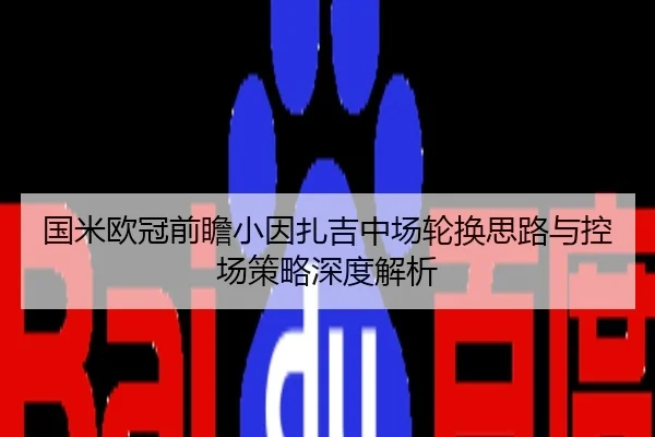 国米欧冠前瞻小因扎吉中场轮换思路与控场策略深度解析