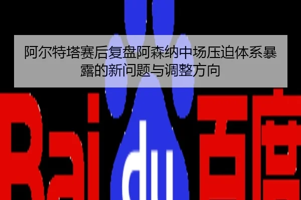 阿尔特塔赛后复盘阿森纳中场压迫体系暴露的新问题与调整方向