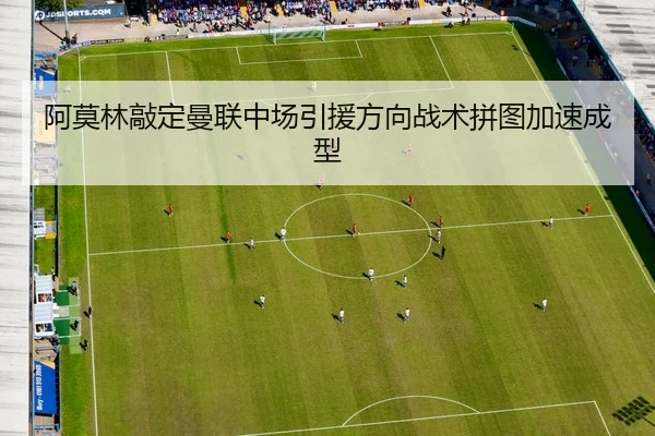 阿莫林敲定曼联中场引援方向战术拼图加速成型