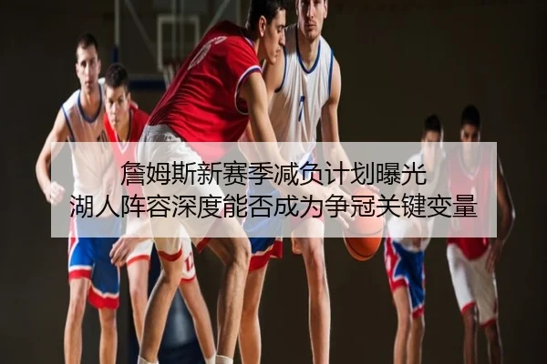 詹姆斯新赛季减负计划曝光 湖人阵容深度能否成为争冠关键变量