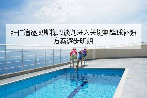 拜仁追逐奥斯梅恩谈判进入关键期锋线补强方案逐步明朗