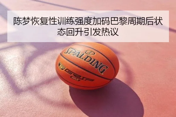 陈梦恢复性训练强度加码巴黎周期后状态回升引发热议