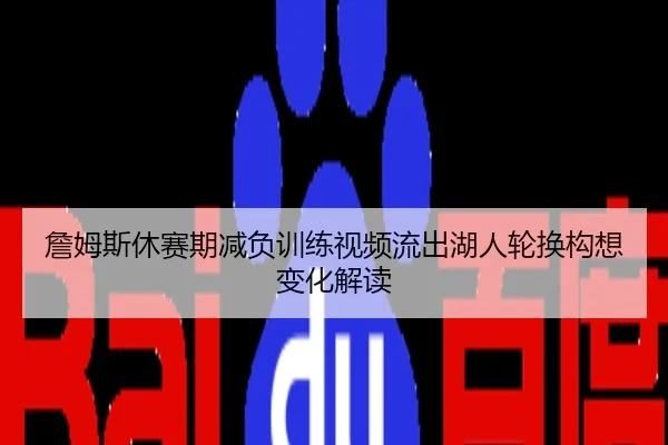 詹姆斯休赛期减负训练视频流出湖人轮换构想变化解读
