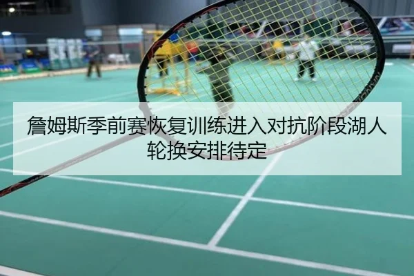 詹姆斯季前赛恢复训练进入对抗阶段湖人轮换安排待定